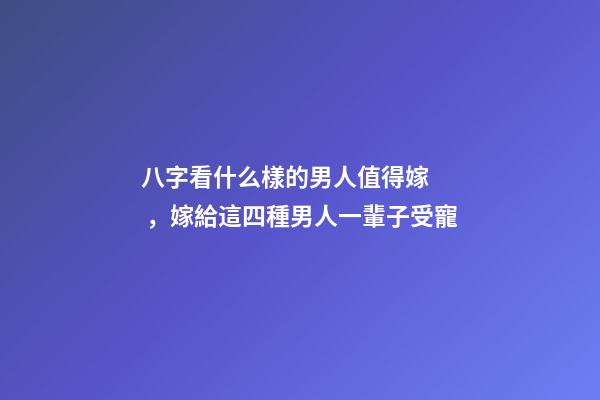 八字看什么樣的男人值得嫁，嫁給這四種男人一輩子受寵